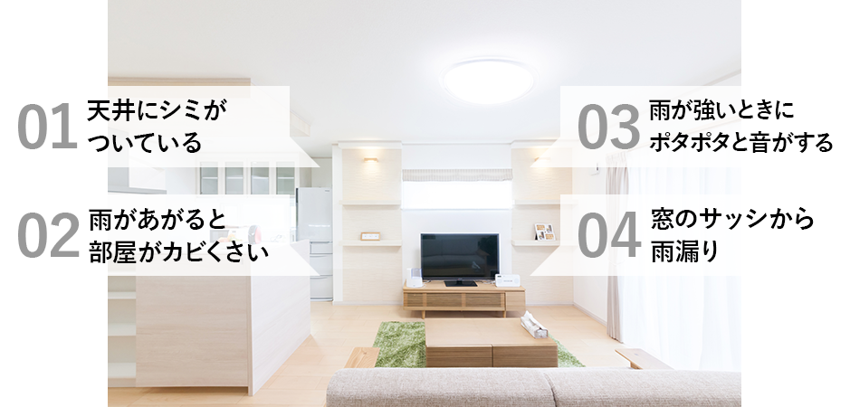 01天井にシミがついている　02雨があがると部屋がカビくさい　03雨が強いときにポタポタと音がする　04窓のサッシから雨漏り